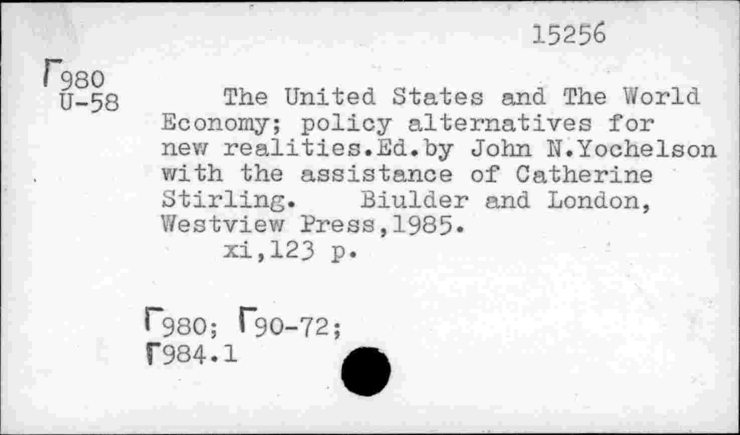 ﻿15256
r980 U-58
The United States and The World Economy; policy alternatives for new realities.Ed.by John N.Yochelson with the assistance of Catherine Stirling. Biulder and London, Westview Press,1985«
xi,123 p.
^980; C9O-72;
f984.1